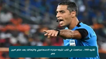 تقنية VAR.. ساهمت في قلب نتيجة مباراة الإسماعيلي والزمالك بعد حكم أمين عمر